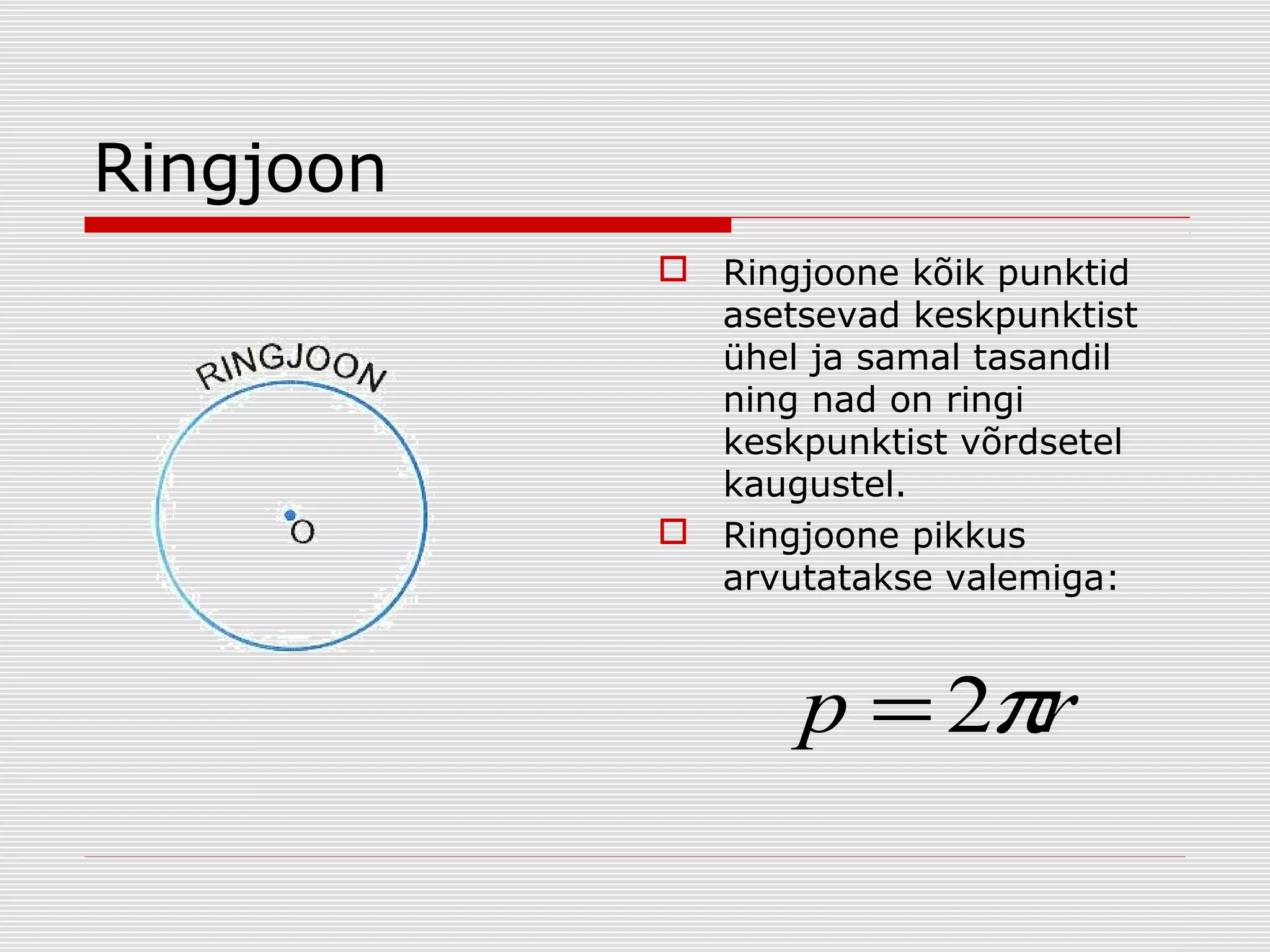 Ringjoon
 Ringjoone kõik punktid
asetsevad keskpunktist
ühel ja samal tasandil
ning nad on ringi
keskpunktist võrdsetel
kaugustel.
 Ringjoone pikkus
arvutatakse valemiga:

p = 2πr

 