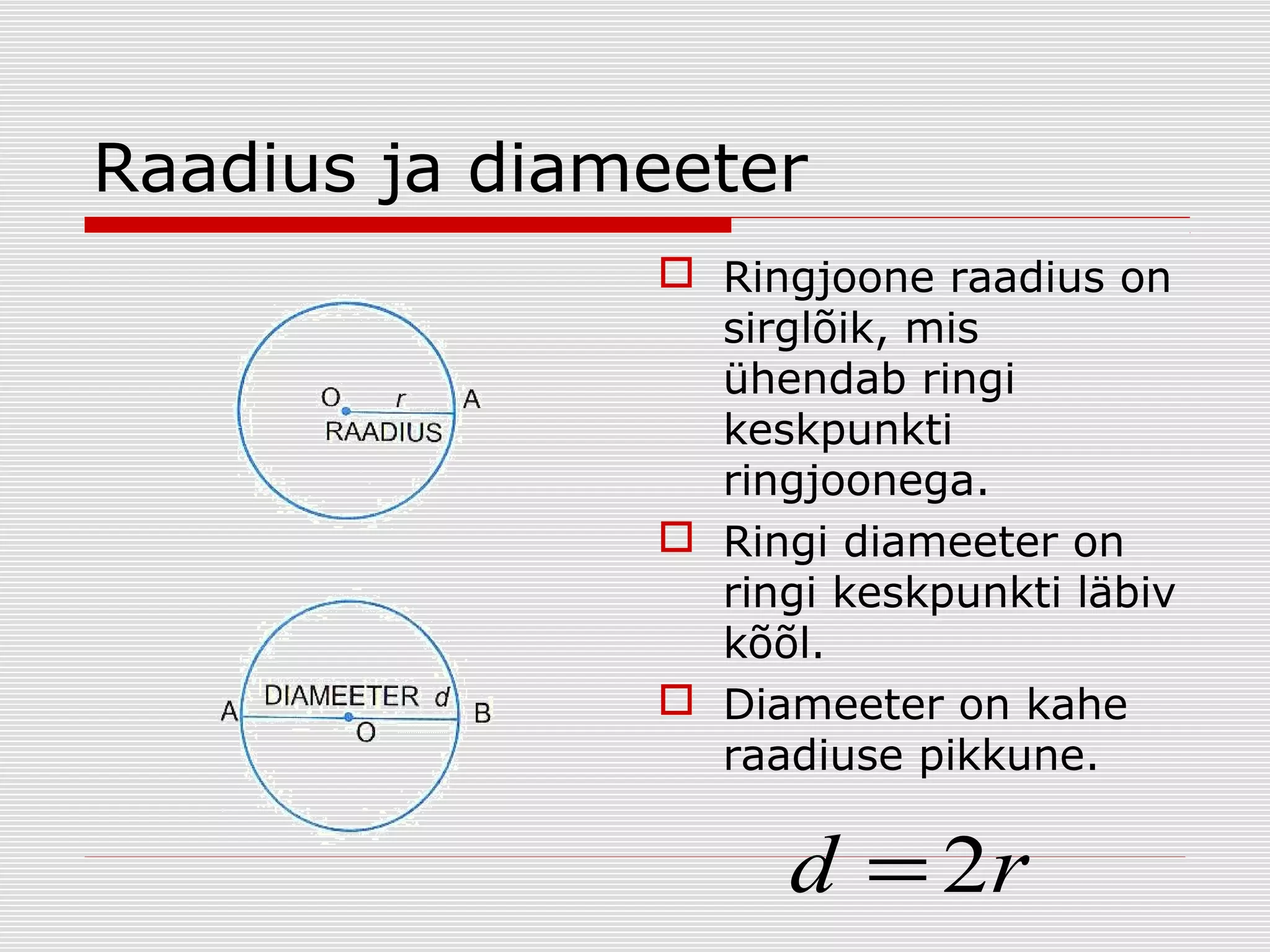 Raadius ja diameeter
 Ringjoone raadius on
sirglõik, mis
ühendab ringi
keskpunkti
ringjoonega.
 Ringi diameeter on
ringi keskpunkti läbiv
kõõl.
 Diameeter on kahe
raadiuse pikkune.

d = 2r

 