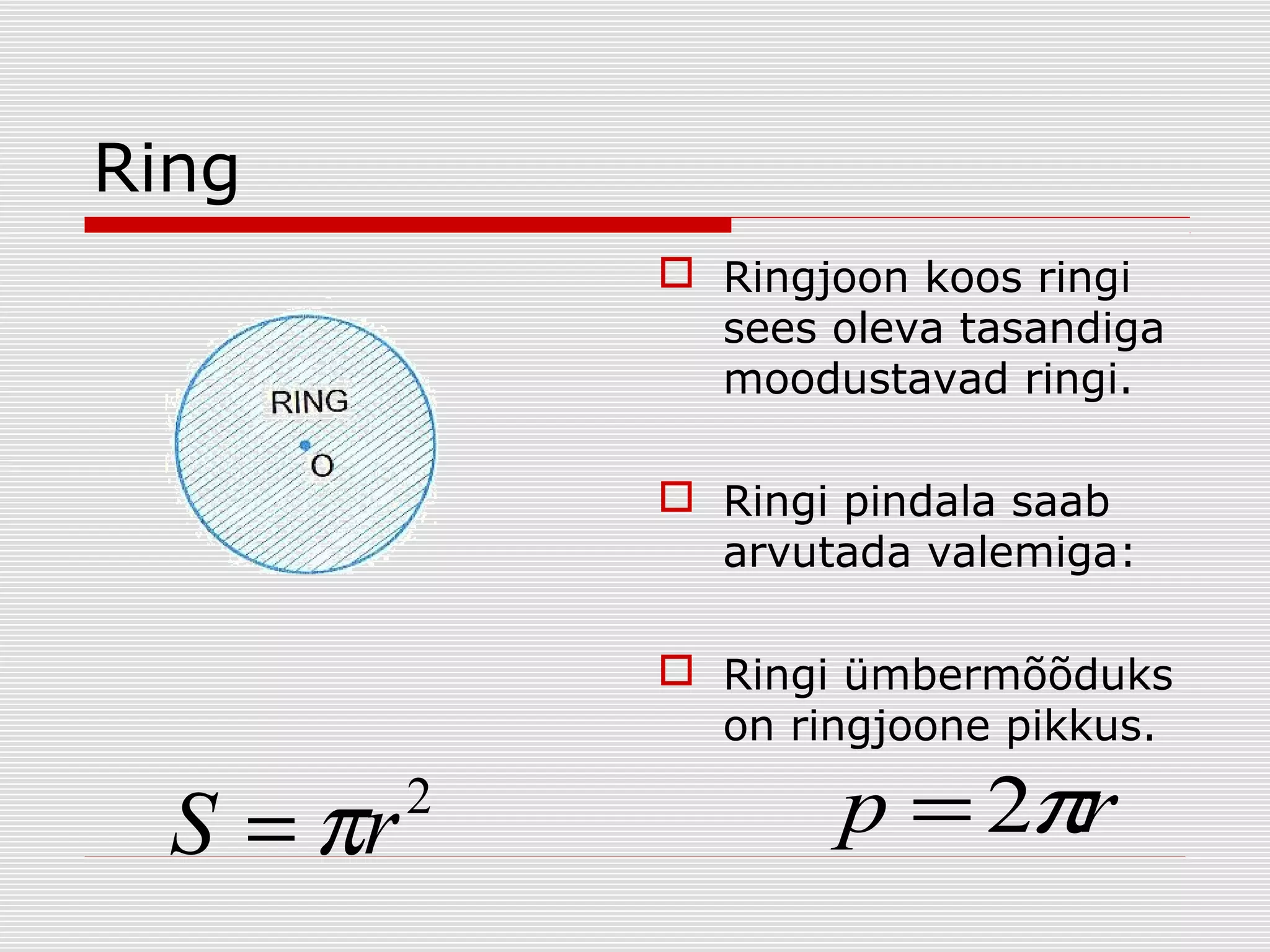 Ring
 Ringjoon koos ringi
sees oleva tasandiga
moodustavad ringi.
 Ringi pindala saab
arvutada valemiga:
 Ringi ümbermõõduks
on ringjoone pikkus.

S = πr

2

p = 2πr

 