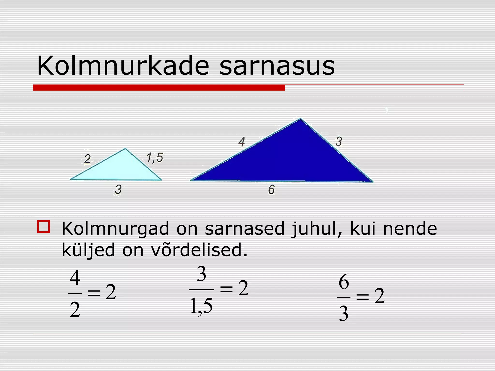 Kolmnurkade sarnasus

 Kolmnurgad on sarnased juhul, kui nende
küljed on võrdelised.

4
=2
2

3
=2
1,5

6
=2
3

 