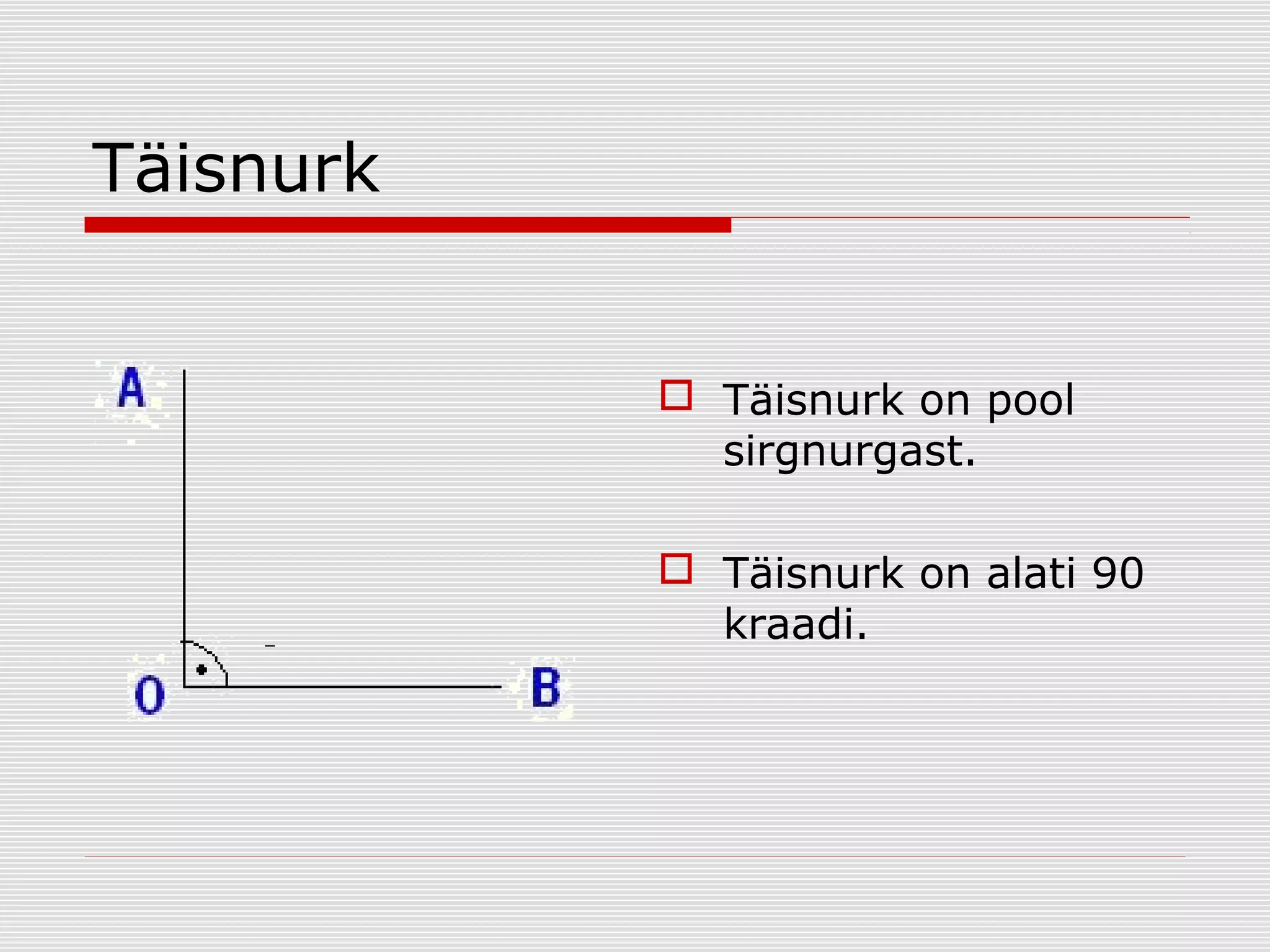 Täisnurk
 Täisnurk on pool
sirgnurgast.
 Täisnurk on alati 90
kraadi.

 
