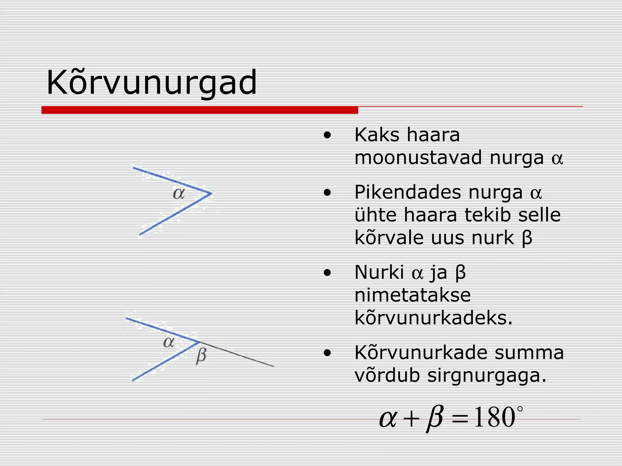 Kõrvunurgad
•

Kaks haara
moonustavad nurga α

•

Pikendades nurga α
ühte haara tekib selle
kõrvale uus nurk β

•

Nurki α ja β
nimetatakse
kõrvunurkadeks.

•

Kõrvunurkade summa
võrdub sirgnurgaga.

α + β = 180



 