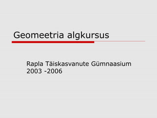 Geomeetria algkursus
Rapla Täiskasvanute Gümnaasium
2003 -2006

 