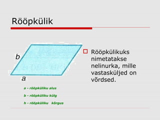 Rööpkülik

 Rööpkülikuks
nimetatakse
nelinurka, mille
vastasküljed on
võrdsed.
a - rööpküliku alus
b - rööpküliku külg
h - rööpküliku

kõrgus

 