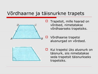 Võrdhaarne ja täisnurkne trapets
 Trapetsit, mille haarad on
võrdsed, nimetatakse
võrdhaarseks trapetsiks.
 Võrdhaarse trapetsi
alusnurgad on võrdsed.
 Kui trapetsi üks alusnurk on
täisnurk, siis nimetatakse
seda trapetsit täisnurkseks
trapetsiks.

 
