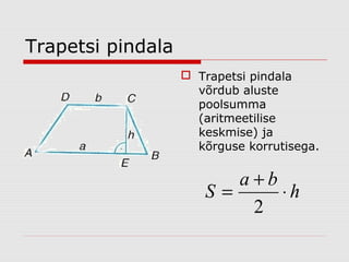 Trapetsi pindala
 Trapetsi pindala
võrdub aluste
poolsumma
(aritmeetilise
keskmise) ja
kõrguse korrutisega.

a+b
S=
⋅h
2

 