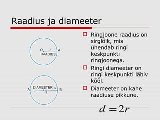 Raadius ja diameeter
 Ringjoone raadius on
sirglõik, mis
ühendab ringi
keskpunkti
ringjoonega.
 Ringi diameeter on
ringi keskpunkti läbiv
kõõl.
 Diameeter on kahe
raadiuse pikkune.

d = 2r

 