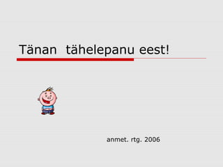 Tänan tähelepanu eest!

anmet. rtg. 2006

 