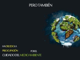PERO TAMBIÉN 
HA CRECIDOLA 
PREOCUPACIÓN 
POR EL 
CUIDADO DEL MEDIO AMBIENTE 
 