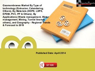 Published Date: April 2014
Geomembranes Market By Type of
technology (Extrusion, Calendering,
Others), By Materials (HDPE, LDPE,
EPDM, PVC, PP & Others), By
Applications (Waste management, Water
management, Mining, Tunnel liners &
others), and Geography - Regional Trends
& Forecast to 2019
 