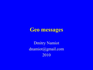 Geo messages
Dmitry Namiot
dnamiot@gmail.com
2010
 