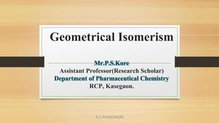 Geometrical Isomerism
Mr.P.S.Kore
Assistant Professor(Research Scholar)
Department of Pharmaceutical Chemistry
RCP, Kasegaon.
R.C.P.KASEGAON
 