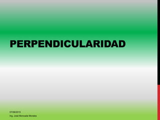 PERPENDICULARIDAD
07/06/2015
Ing. José Moncada Morales
 