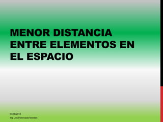 MENOR DISTANCIA
ENTRE ELEMENTOS EN
EL ESPACIO
07/06/2015
Ing. José Moncada Morales
 