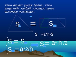 Òýãø ºíöºãò ¿¿ñýæ áàéíà. Òýãø
ºíöºãòèéí òàëáàéã îëîõäîî óðòûã
ºðãºíººð ¿ðæ¿¿ëäýã.



      S        =           S
                  S   =a*h/2

 S= S                 S = a* h /2
 S =a*2/h
 