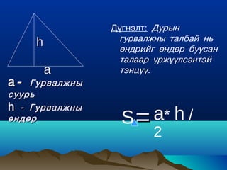 Ä¿ãíýëò: Äóðûí
                 ãóðâàëæíû òàëáàé íü
     h           ºíäðèéã ºíäºð áóóñàí
                 òàëààð ¿ðæ¿¿ëñýíòýé
      a          òýíö¿¿.
a-  Ãóðâàëæíû
ñóóðü
h - Ãóðâàëæíû
ºíäºð             S = a* h /
                        2
 