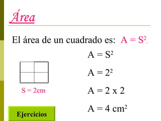 Área El área de un cuadrado es:  A = S 2 . S = 2cm A = S 2 A = 2 2 A = 2 x 2 A = 4 cm 2 Ejercicios 