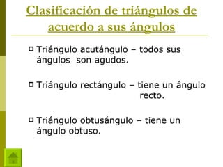 Clasificación de triángulos de acuerdo a sus ángulos Triángulo acutángulo – todos sus ángulos  son agudos. Triángulo rectángulo – tiene un ángulo  recto. Triángulo obtusángulo – tiene un ángulo obtuso. 