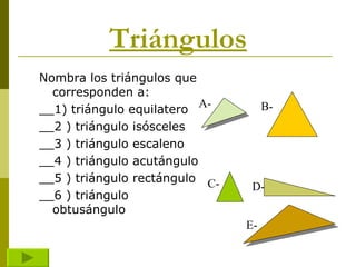 Triángulos Nombra los triángulos que corresponden a: __1) triángulo equilatero __2 ) triángulo isósceles __3 ) triángulo escaleno __4 ) triángulo acutángulo __5 ) triángulo rectángulo __6 ) triángulo obtusángulo A- B- C- D- E- 