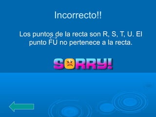 Incorrecto!!
Los puntos de la recta son R, S, T, U. El
punto FU no pertenece a la recta.
 