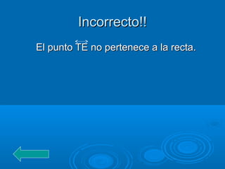 Incorrecto!!Incorrecto!!
El punto TE no pertenece a la recta.El punto TE no pertenece a la recta.
 