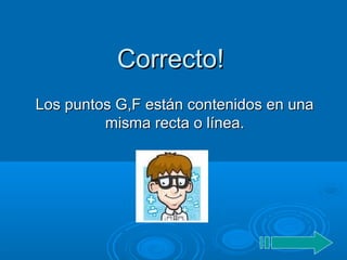Correcto!Correcto!
Los puntos G,F están contenidos en unaLos puntos G,F están contenidos en una
misma recta o línea.misma recta o línea.
 