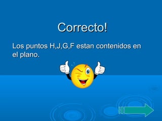 Correcto!Correcto!
Los puntos H,J,G,F estan contenidos enLos puntos H,J,G,F estan contenidos en
el plano.el plano.
 