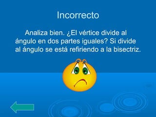 Incorrecto
Analiza bien. ¿El vértice divide al
ángulo en dos partes iguales? Si divide
al ángulo se está refiriendo a la bisectriz.
 