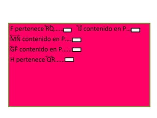 F pertenece RQ…….  IJ contenido en P…  MN contenido en P…..  GF contenido en P…….  H pertenece QR…… 