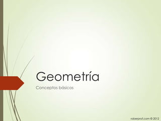 Geometría
Conceptos básicos




                    roberprof.com © 2012
 