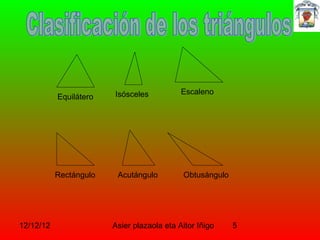 Isósceles           Escaleno
           Equilátero




           Rectángulo    Acutángulo         Obtusángulo




12/12/12                Asier plazaola eta Aitor Iñigo    5
 