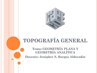 TOPOGRAFÍA GENERAL
Tema: GEOMETRÍA PLANA Y
GEOMETRÍA ANALÍTICA
Docente: Jenipher S. Burgos Aldoradin
 