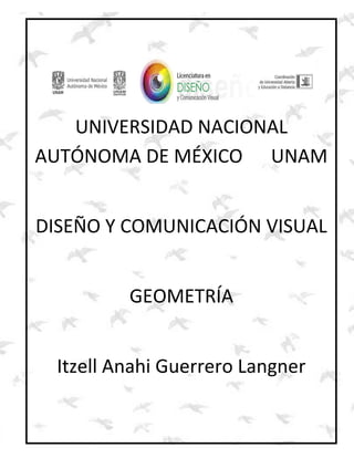 UNIVERSIDAD NACIONAL
AUTÓNOMA DE MÉXICO UNAM
DISEÑO Y COMUNICACIÓN VISUAL
GEOMETRÍA
Itzell Anahi Guerrero Langner
 