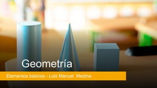 Geometría
Elementos básicos - Luis Manuel Medina
 