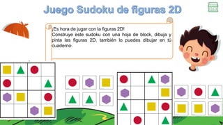 ¡Es hora de jugar con la figuras 2D!
Construye este sudoku con una hoja de block, dibuja y
pinta las figuras 2D, también lo puedes dibujar en tú
cuaderno.
 