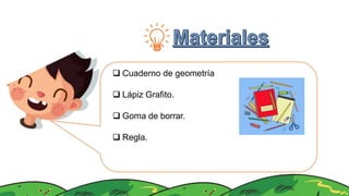 Cuaderno de geometría
 Lápiz Grafito.
 Goma de borrar.
 Regla.
 