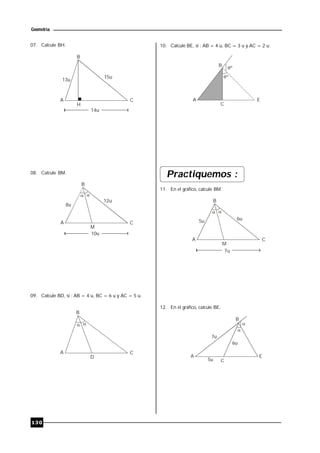 130
Geometría
07. Calcule BH.
13u
B
A C
15u
H
14u
08. Calcule BM.
B
A C
M
10u
 
8u
12u
09. Calcule BD, si : AB = 4 u, BC = 6 u y AC = 5 u.
B
A C
D
 
10. Calcule BE, si : AB = 4 u, BC = 3 u y AC = 2 u.
º
B
A
C
E
º
Practiquemos :
11. En el gráfico, calcule BM.
B
A C
M
7u
 
5u 6u
12. En el gráfico, calcule BE.
B
A E
C


7u
6u
5u
 