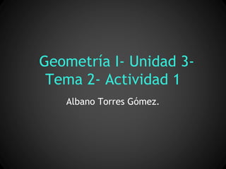 Geometría I- Unidad 3Tema 2- Actividad 1
Albano Torres Gómez.

 