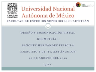 FACULTAD DE ESTUDIOS SUPERIORES CUAUTITLÁN
DISEÑO Y COMUNICACIÓN VISUAL
GEOMETRÍA 1
SÁNCHEZ HERNÁNDEZ PRISCILA
EJERCICIO 2 U2, T1, AA2 ÁNGULOS
25 DE AGOSTO DEL 2015
9112
Universidad Nacional
Autónoma de México
 