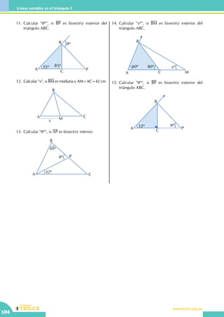 CEILTR
Colegios
www.trilce.edu.pe
104
Líneas notables en el triángulo I
11.	Calcular "qº", si BP es bisectriz exterior del
triángulo ABC.
qº
35º 85º
A
B
C P
12.	Calcular "x", si BM es mediana y AM+AC=42 cm.
A
B
CM
x
13.	Calcular "qº", si AP es bisectriz interior.
A
B
P
C
qº
60º
32º
14.	Calcular "xº", si BM es bisectriz exterior del
triángulo ABC.
60º 80º xº
A
B
C M
15.	Calcular "qº", si BP es bisectriz exterior del
triángulo ABC.
qº32º
A
B
C
P
 