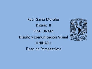 Raúl Garza Morales
Diseño II
FESC UNAM
Diseño y comunicación Visual
UNIDAD I
Tipos de Perspectivas
 