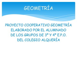 GEOMETRÍA


PROYECTO COOPERATIVO GEOMETRÍA
   ELABORADO POR EL ALUMNADO
   DE LOS GRUPOS DE 3º Y 4º E.P.O.
      DEL COLEGIO ALQUERÍA
 