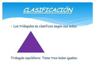 CLASIFICACIÓN

  Los triángulos se clasifican según sus lados.




Triángulo equilátero: Tiene tres lados iguales.
 