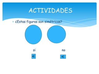 ACTIVIDADES
¿Estas figuras son simétricas?




           si                no
 