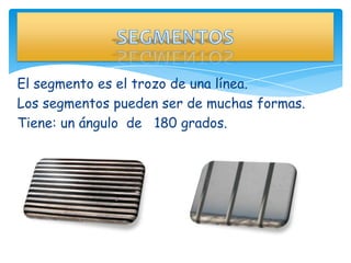 El segmento es el trozo de una línea.
Los segmentos pueden ser de muchas formas.
Tiene: un ángulo de 180 grados.
 