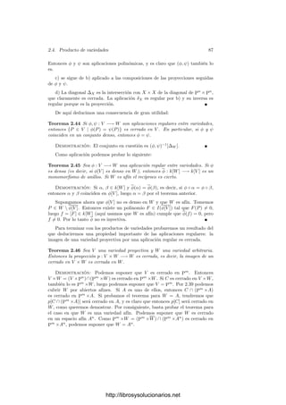 82 Capı́tulo 2. Variedades algebraicas
Deﬁnición 2.37 Llamaremos variedades aﬁnes (proyectivas) a las variedades
isomorfas a variedades aﬁnes (proyectivas).
Ası́, cuando digamos que V ⊂ An
es una variedad afı́n deberá entenderse que
es una variedad afı́n en el sentido usual (una variedad cerrada en An
), mientras
que si hablamos de una variedad afı́n V se entenderá en este sentido general. El
interés de este concepto se debe a que, como veremos enseguida, todo punto de
una variedad tiene una base de entornos formada por variedades aﬁnes en este
sentido.
Si V es una variedad afı́n, llamaremos abiertos principales de V a los con-
juntos Vα = {P ∈ V | α(P) = 0}, donde α ∈ k[V ] es una función regular no
nula.
A continuación vemos que los abiertos principales son realmente abiertos:
Teorema 2.38 Sea V una variedad afı́n y α ∈ k[V ], α = 0. Entonces el abierto
principal Vα es una variedad abierta en V . Se cumple que
k[Vα] = k[V ][1/α] = {β/αn
| β ∈ k[V ], n ∈ Z}.
Además Vα es una variedad afı́n.
Demostración: No perdemos generalidad si suponemos que V ⊂ An
. Cier-
tamente Vα es una variedad, pues, si P ∈ Vα, entonces α = [F]/[G], donde F y
G son polinomios tales que F(P) = 0 = G(P). Por lo tanto el conjunto
W = {Q ∈ V | F(Q) = 0 = G(Q)}
es un entorno de P contenido en Vα.
En principio, k[Vα] ⊂ k(V α) = k(V ), pero por 2.27 podemos identiﬁcar
a k[Vα] con el anillo de las restricciones a V de sus elementos, de modo que
k[Vα] ⊂ k(V ). Tomemos γ ∈ k[Vα]. En la demostración del teorema 2.15 hemos
visto que el conjunto de las singularidades de γ es V (Iγ), donde
Iγ = {G ∈ k[X1, . . . , Xn] | [G]γ ∈ k[V ]}.
Si α = [F], tenemos que γ está deﬁnida en los puntos donde F no se anula,
luego V (Iγ) ⊂ V (F), luego I(V (F)) ⊂ Rad Iγ. Por consiguiente FN
∈ Iγ, para
cierto N, es decir, αN
γ = β ∈ k[V ]. Esto prueba la inclusión k[Vα] ⊂ k[V ][1/α].
La otra es obvia.
Falta probar que Vα es isomorfa a una variedad afı́n. Para ello consideramos
el ideal I
de k[X1, . . . , Xn+1] generado por I(V ) y por el polinomio Xn+1F −1.
Deﬁnimos ψ : k[X1, . . . , Xn+1] −→ k[Vα] mediante ψ(Xi) = [Xi] para i ≤ n
y ψ(Xn+1) = 1/α. Según lo que acabamos de probar, ψ es un epimorﬁsmo
de anillos. Es claro que su núcleo contiene a I
, luego induce un epimorﬁsmo
ψ : k[X1, . . . , Xn+1]/I
−→ k[Vα].
Llamemos A al subanillo del cociente formado por las clases con un represen-
tante en k[X1, . . . , Xn]. Entonces ψ̄ se restringe a un isomorﬁsmo A −→ k[V ].
http://librosysolucionarios.net
 