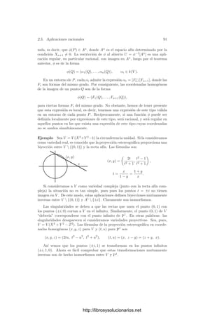 86 Capı́tulo 2. Variedades algebraicas
Demostración: Como ya hemos comentado en la prueba del teorema an-
terior, V × W es algebraico. El problema es demostrar que es irreducible.
Supongamos que V × W = Z1 ∪ Z2, donde ambos conjuntos son cerrados. De-
ﬁnimos
Ui = {Q ∈ W | V × {Q} ⊂ Zi}.
Como V ×{Q} es irreducible, ha de ser U1 ∩U2 = ∅. Si probamos que los Ui
son abiertos, puesto que W es una variedad, esto sólo será posible si uno de los
dos es vacı́o, digamos U1 = ∅, lo que implica que V × W ⊂ Z1, como queremos
probar. Veamos, pues, que U1 es abierto (lo mismo vale para U2).
Si Q ∈ U1, entonces existe un P ∈ V tal que F(P, Q) = 0, donde F es una
de las formas que deﬁnen a Z1. Entonces G(X) = F(P, X) es una forma tal que
Q ∈ {X ∈ W | G(X) = 0} ⊂ U1.
Esto prueba que U1 es un entorno de Q, luego es abierto.
A partir de aquı́ ya es fácil obtener los resultados básicos sobre productos.
Por ejemplo, el producto de variedades es una variedad, ya que
(V × W)  (V × W) = ((V  V ) × W) ∪ (V × (W  W))
es cerrado por el teorema anterior, luego V × W es abierto en V × W. Además
el producto de variedades aﬁnes es una variedad afı́n. Veamos algunos hechos
más:
Teorema 2.43 Sean V , W, V 
, W
y Z variedades. Entonces
a) Las proyecciones de V × W en cada factor son aplicaciones regulares.
b) Si φ : Z −→ V y ψ : Z −→ W son aplicaciones regulares, entonces la
aplicación (φ, ψ) : Z −→ V × W dada por (φ, ψ)(P) = (φ(P), ψ(P)) es
regular.
c) Si φ : V −→ V 
y ψ : W −→ W
son aplicaciones regulares, entonces
la aplicación φ × ψ : V × W −→ V 
× W
dada por (φ × ψ)(P, Q) =
(φ(P), ψ(Q)) es regular.
d) La diagonal ∆X = {(P, P) | P ∈ V } es cerrada en V × V . La aplicación
δX : X −→ ∆X dada por δX(P) = (P, P) es un isomorﬁsmo.
Demostración: La prueba de a) es sencilla (al restringirse a espacios aﬁ-
nes, las expresiones coordenadas de las proyecciones son proyecciones, luego
aplicaciones polinómicas).
b) Por 2.36 no perdemos generalidad si suponemos que V = Pm
, W = Pn
.
Para probar que (φ, ψ) es regular, basta probar que lo es restringida a cualquier
cubrimiento abierto de Z. Puesto que Pm
× Pn
puede cubrirse con productos
de espacios aﬁnes, podemos suponer que V = Am
y W = An
. Puesto que todo
punto de Z tiene un entorno afı́n, podemos suponer que Z es una variedad afı́n.
http://librosysolucionarios.net
 