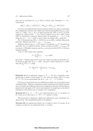 92 Capı́tulo 2. Variedades algebraicas
Observemos que hemos de considerar las dos expresiones que determinan a
(t, u) en función de (x, y, z), pues ninguna de las dos es válida globalmente. Este
ejemplo también muestra cómo un punto puede ser singular para una función
racional entre variedades (el punto i, por ejemplo) y dejar de serlo cuando
extendemos la imagen (de la circunferencia afı́n a la proyectiva).
Ejercicio: Describir explı́citamente un isomorﬁsmo entre la recta proyectiva y la
parábola Y Z = X2
.
Es fácil generalizar el teorema 2.45. Supongamos que φ : V −→ W es una
función racional (con imagen) densa entre dos variedades. Sea U2 ⊂ W un
abierto afı́n y U1 ⊂ φ−1
[U2] un abierto afı́n en V , que podemos tomar tal que
φ sea regular en U1. Ası́ tenemos que φ|U1
: U1 −→ U2 es regular y densa. En
efecto, si A ⊂ U2 es un abierto no vacı́o, entonces A ∩ φ[V ] = ∅, luego φ−1
[A]
es un abierto no vacı́o, luego φ−1
[A] ∩ U1 = ∅, luego A ∩ φ[U1] = ∅. Por 2.45
tenemos que φ : k[U2] −→ k[U1] es un k-monomorﬁsmo, luego se extiende a un
k-monomorﬁsmo entre los cuerpos de cocientes, es decir, φ : k(W) −→ k(V ).
Concretamente, si α ∈ k(W) está deﬁnida en un punto φ(P) ∈ U2, entonces
α = β/γ, donde β, γ ∈ k[U2] y γ(φ(P)) = 0. Por lo tanto φ(α) = (φ ◦ β)/(φ ◦ γ)
está deﬁnida en P y φ(α)(P) = α(φ(P)). Ası́ pues, φ(α)|U1 = φ|U1 ◦ α.
De aquı́ se sigue que φ no depende de la elección de los abiertos U1 y U2, pues
si los cambiamos por otros U
1 y U
2 entonces las correspondientes aplicaciones
φ(f) y φ

(f) coinciden en U1 ∩ U
1, luego son la misma función racional. Puesto
que todo punto tiene un entorno afı́n, si A es el abierto de puntos regulares de
α ∈ k(W), entonces φ(α) está deﬁnida en φ−1
[A] y φ(α) = φ ◦ α. Con esto
hemos probado la mitad del teorema siguiente:
Teorema 2.52 Sea φ : V −→ W una aplicación racional densa entre varieda-
des sobre un cuerpo k. Entonces φ induce un único k-monomorﬁsmo de cuerpos
φ : k(W) −→ k(V ) determinado por la propiedad siguiente: si U es abierto en
W y α ∈ k[U], entonces φ(α) ∈ k[φ−1
[U]] y φ(α) = φ ◦ α. Recı́procamente,
todo k-monomorﬁsmo h : k(W) −→ k(V ) es de la forma h = φ, para una cierta
aplicación racional densa φ : V −→ W.
Demostración: Tomamos variedades aﬁnes V 
⊂ V y W
⊂ W (abiertas).
Entonces k(V 
) = k(V ) y k(W
) = k(W). Si probamos el teorema para V 
y W
tendremos una aplicación racional φ : V 
−→ W
que induce a h, pero
φ determina una única aplicación racional φ : V −→ W. Alternativamente,
podemos suponer que V y W son aﬁnes.
Sea k[W] = k[x1, . . . , xn]. Entonces h(xi) = αi/βi, con αi, βi ∈ k[V ]. Sea
β = β1 · · · βn. Tenemos que h[k[W]] ⊂ k[V ][1/β] = k[Vβ] (ver 2.38), luego
tenemos un k-monomorﬁsmo h : k[W] −→ k[Vβ]. Por el teorema 2.13 tenemos
que h = φ, para una cierta aplicación regular φ : Vβ −→ W. Como h es
inyectiva, el teorema 2.45 nos da que φ[Vβ] es denso en W. La aplicación φ se
extiende a una única aplicación racional densa φ : V −→ W que claramente
induce a h.
http://librosysolucionarios.net
 