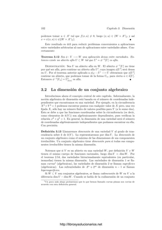 3.1. Aplicaciones ﬁnitas 97
claro que la restricción de φ a φ−1
[Wα] es ﬁnita, pues, llamando α
= α|U ,
tenemos que
k[Wα] = k[Uα ] = k[U][1/α
], k[Vφ̄(α)] = k[U
φ̄(α)] = k[U
][1/α
].
Ası́ pues, a las hipótesis del teorema podemos añadir que cada U es principal.
Por consiguiente, tenemos a W cubierto por abiertos principales {Wα}α∈S, para
cierto S ⊂ k[W]. Si α = [Fα], el ideal generado por I(W) y los Fα no tiene
ningún cero, luego es k[X1, . . . , Xn]. Esto se traduce en que (S) = k[W]. Como
k[W] es noetheriano, existe un número ﬁnito de funciones α1, . . . , αn ∈ S de
modo que (α1, . . . , αn) = k[W] y, por lo tanto, los abiertos Wαi
cubren W.
Por 1.13 sabemos que k[Vαi
] = k[V ][1/αi] es un k[Wαi
]-módulo ﬁnitamente
generado. Digamos que k[Vαi ] = ωi1, . . . , ωink[Wαi
].
Podemos suponer que ωij ∈ k[V ], pues si, en general, ωij/αmi
i formaran un
generador, los ωij también lo serı́an. Vamos a probar que k[V ] = ωijk[W ]. De
este modo, 1.10 implica entonces que los ωij son enteros sobre k[W] y el teorema
quedará probado.
Todo β ∈ k[V ] admite una expresión
β =

j
aij
αni
i
ωij, aij ∈ k[W],
para cada i. Ningún punto de W es un cero común de todas las funciones αni
i ,
de donde se sigue que ({αi}i) = k[W]. Ası́ pues, existen funciones hi ∈ k[W]
tales que

i
αni
i hi = 1, luego
β = β

i
αni
i hi =

i,j
aijhiωij ∈ ωijk[W ] .
Deﬁnición 3.4 Una aplicación regular φ : V −→ W entre variedades cuasi-
proyectivas es ﬁnita si todo punto P ∈ W tiene un entorno afı́n U tal que
U
= φ−1
[U] es una subvariedad afı́n de V y φ|U : U
−→ U es ﬁnita.
El teorema 3.3 garantiza que esta deﬁnición coincide con la precedente para
variedades aﬁnes. Además, el argumento usado al principio de la prueba muestra
que si φ cumple esta deﬁnición entonces la cumple para entornos arbitrariamente
pequeños de cada punto de W (más concretamente, la cumple para todo abierto
principal de todo abierto que la cumpla). Por consiguiente:
Teorema 3.5 Si φ : V −→ W es una aplicación ﬁnita y U es un abierto en
W, entonces la restricción φ : φ−1
[U] −→ U también es ﬁnita.
El teorema 3.2 es claramente válido para aplicaciones entre variedades cua-
siproyectivas. Otra propiedad sencilla es la siguiente:
Teorema 3.6 Las aplicaciones ﬁnitas son cerradas (es decir, la imagen de un
conjunto cerrado por una aplicación ﬁnita es cerrada).
http://librosysolucionarios.net
 