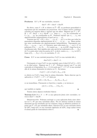 3.1. Aplicaciones ﬁnitas 99
Y1, . . . , Yd, F1, . . . , Fs no tienen ningún cero común en Pd
. Por 2.19 existe un
N  0 tal que
(Y1, . . . , Yd, Yd+1)N
⊂ (Y1, . . . , Yd, F1, . . . , Fs).
En particular Y N
d+1 está en el ideal de la derecha, luego
Y N
d+1 =
d

j=1
YjHj +
s

j=1
FjGj,
para ciertos polinomios Hj y Gj. Llamando H
(q)
j a la componente homogénea
de grado q de Hj vemos que la forma
T(Y1, . . . , Yd+1) = Y N
d+1 −
d

j=1
YjH
(N−1)
j (3.1)
se anula sobre π1[C]. Visto como polinomio en Yd+1, tiene grado N y su coeﬁ-
ciente director es 1. Podemos expresarlo en la forma
T = Y N
d+1 +
N−1

j=0
AN−j(Y1, . . . , Yd)Y j
d+1. (3.2)
Sustituyendo en (3.1) la deﬁnición de π1, vemos que T(Lm
1 , . . . , Lm
d , G) se
anula en C. Según (3.2), tenemos que
GN
+
N−1

j=0
AN−j(Lm
1 , . . . , Lm
d )Gj
= 0.
Dividiendo entre LmN
1 queda
αN
+
N−1

j=0
AN−j(1, Lm
2 /Lm
1 , . . . , Lm
d /Lm
1 )αj
= 0.
Esto es un polinomio mónico con coeﬁcientes en k[Ad−1
1 ∩ π[C]]. Explı́cita-
mente, los coeﬁcientes son las imágenes por π̄ de las funciones regulares
AN−j(1, z2/z1, . . . , zd/z1) = AN−j(z2, . . . , zd),
donde hemos pasado de las coordenadas homogéneas a las coordenadas aﬁnes.
Para generalizar este resultado necesitamos una nueva aplicación:
Deﬁnición 3.8 Es fácil ver que el número de n + 1-tuplas (i1, . . . , in+1) de
números naturales que cumplen i1 + · · · + in+1 = m es N + 1 =
n+m
n

. Por
ello, podemos subindicar las coordenadas homogéneas de los puntos de PN
en
la forma (vi1,...,in+1 ). Si (ui) son las coordenadas homogéneas en Pn
, deﬁnimos
la inmersión de Veronese Vm : Pn
−→ PN
como la aplicación que a cada
(u1, . . . , un+1) ∈ Pn
le asigna el punto cuya coordenada homogénea vi1,...,in+1
es ui1
1 · · · u
in+1
n+1 .
http://librosysolucionarios.net
 